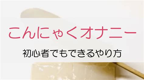 こんにゃくおなにー|こんにゃくオナニーのやり方と気持ちいい方法7個！意外と気持。